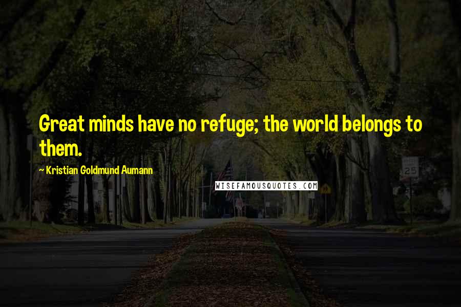 Kristian Goldmund Aumann Quotes: Great minds have no refuge; the world belongs to them.