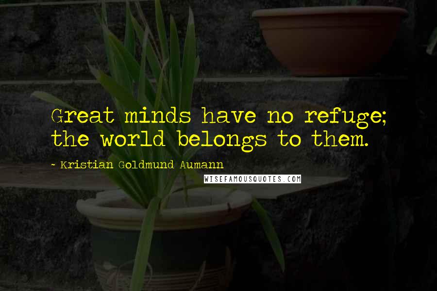 Kristian Goldmund Aumann Quotes: Great minds have no refuge; the world belongs to them.