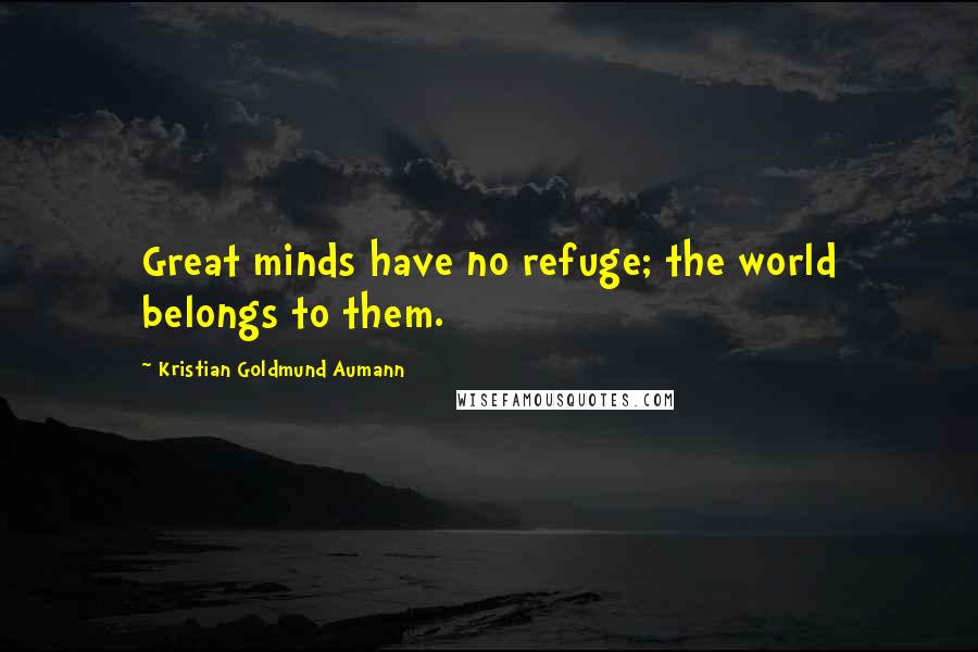 Kristian Goldmund Aumann Quotes: Great minds have no refuge; the world belongs to them.