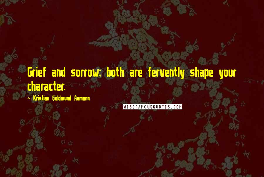 Kristian Goldmund Aumann Quotes: Grief and sorrow; both are fervently shape your character.