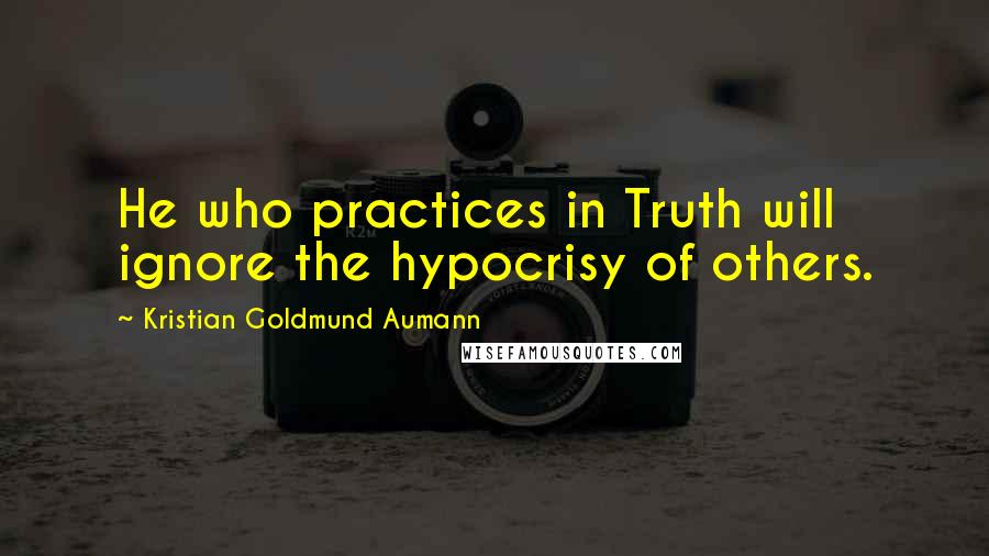 Kristian Goldmund Aumann Quotes: He who practices in Truth will ignore the hypocrisy of others.