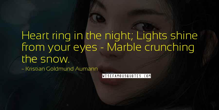 Kristian Goldmund Aumann Quotes: Heart ring in the night; Lights shine from your eyes - Marble crunching the snow.