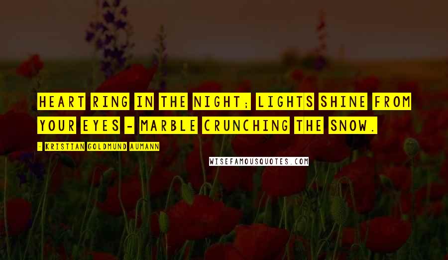 Kristian Goldmund Aumann Quotes: Heart ring in the night; Lights shine from your eyes - Marble crunching the snow.