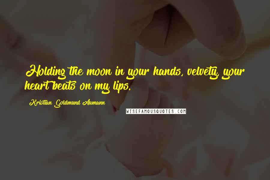 Kristian Goldmund Aumann Quotes: Holding the moon in your hands, velvety, your heart beats on my lips.