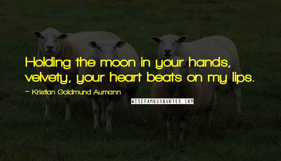 Kristian Goldmund Aumann Quotes: Holding the moon in your hands, velvety, your heart beats on my lips.