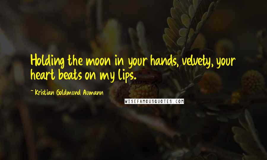 Kristian Goldmund Aumann Quotes: Holding the moon in your hands, velvety, your heart beats on my lips.