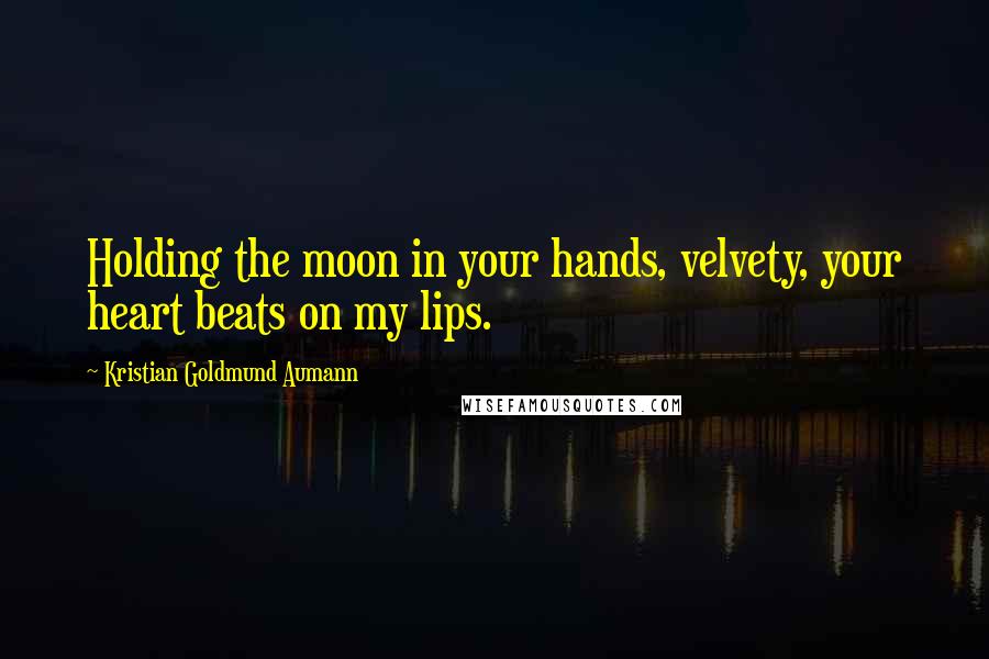 Kristian Goldmund Aumann Quotes: Holding the moon in your hands, velvety, your heart beats on my lips.