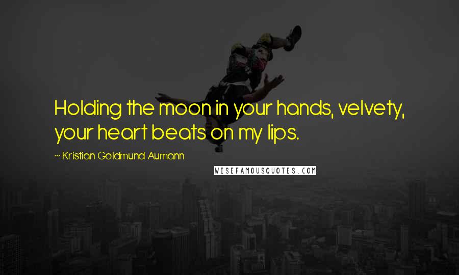 Kristian Goldmund Aumann Quotes: Holding the moon in your hands, velvety, your heart beats on my lips.