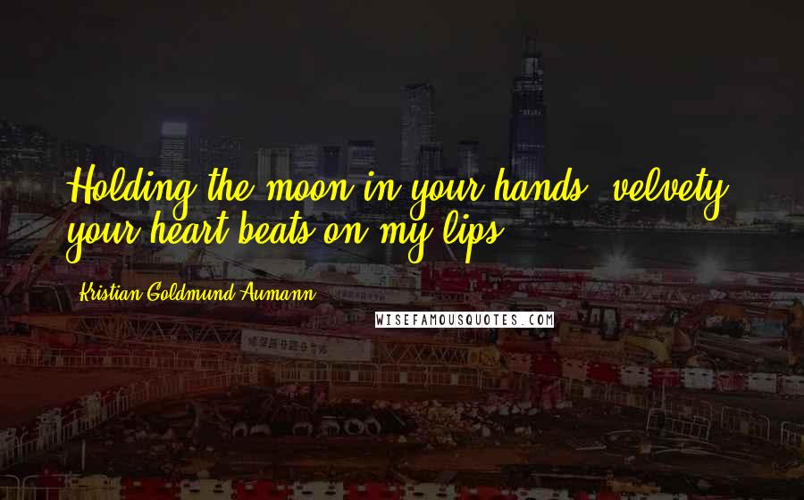 Kristian Goldmund Aumann Quotes: Holding the moon in your hands, velvety, your heart beats on my lips.