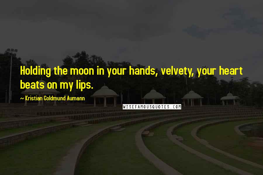 Kristian Goldmund Aumann Quotes: Holding the moon in your hands, velvety, your heart beats on my lips.