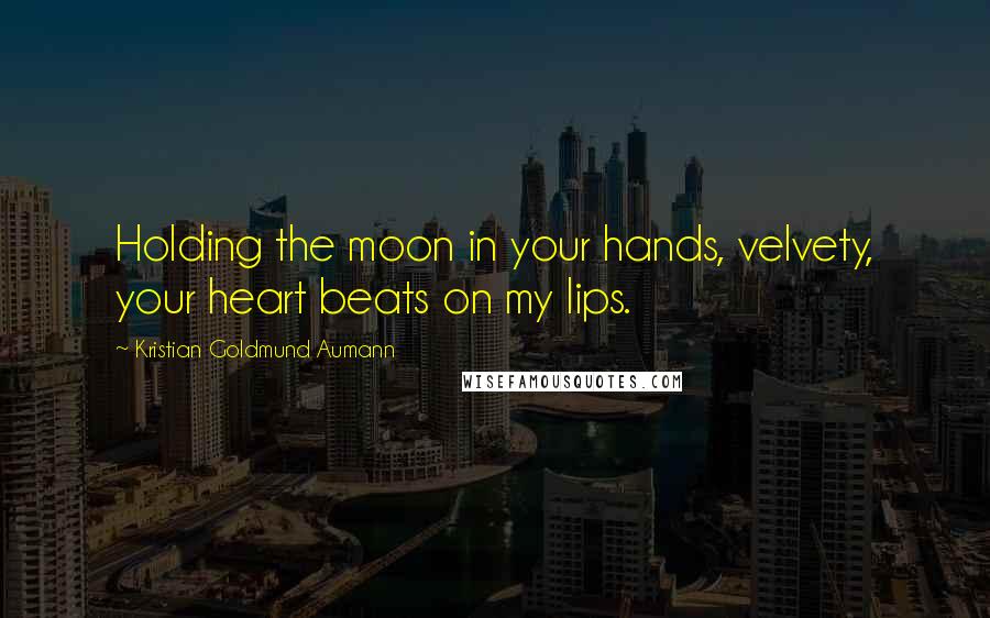 Kristian Goldmund Aumann Quotes: Holding the moon in your hands, velvety, your heart beats on my lips.