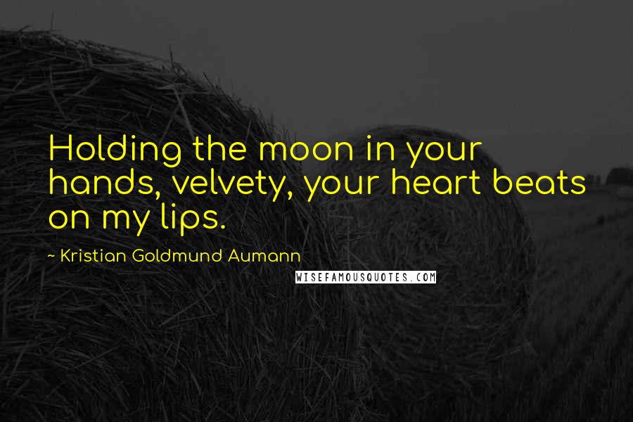 Kristian Goldmund Aumann Quotes: Holding the moon in your hands, velvety, your heart beats on my lips.