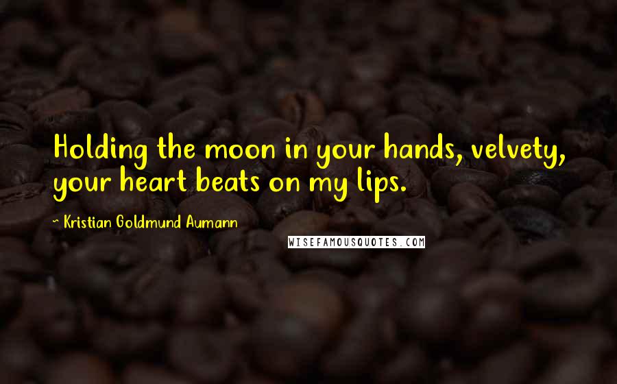 Kristian Goldmund Aumann Quotes: Holding the moon in your hands, velvety, your heart beats on my lips.