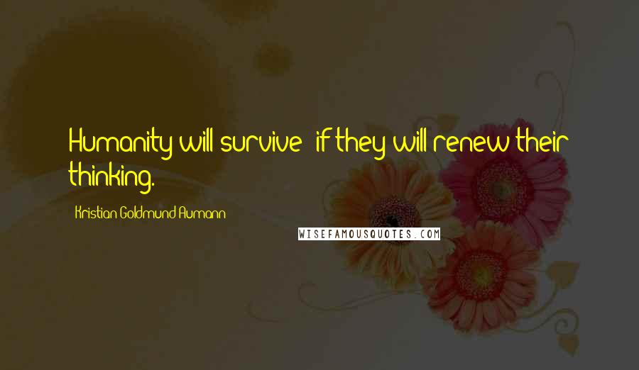 Kristian Goldmund Aumann Quotes: Humanity will survive; if they will renew their thinking.