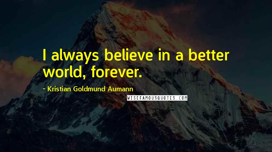 Kristian Goldmund Aumann Quotes: I always believe in a better world, forever.