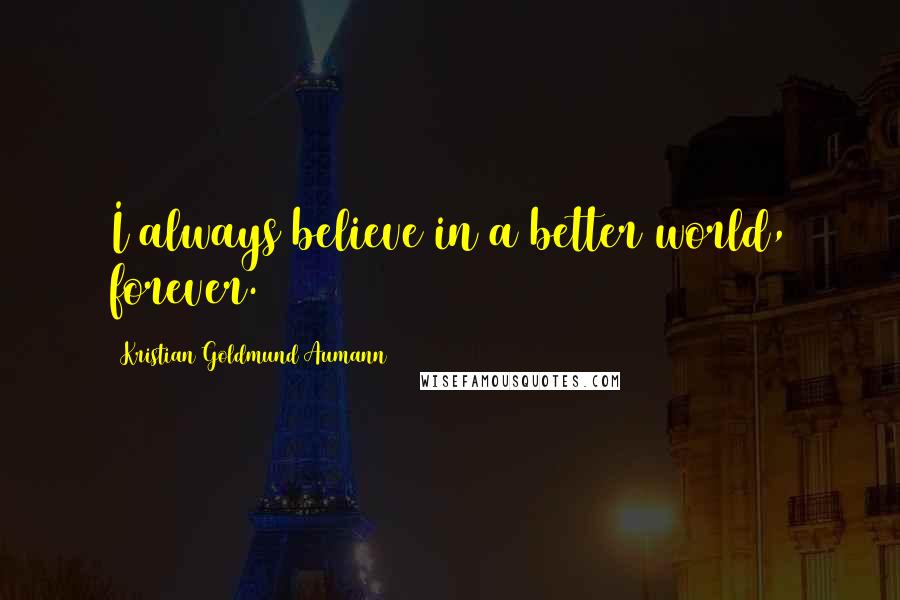 Kristian Goldmund Aumann Quotes: I always believe in a better world, forever.