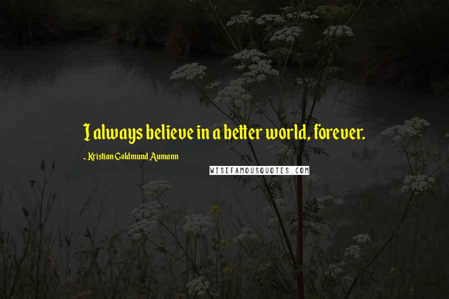 Kristian Goldmund Aumann Quotes: I always believe in a better world, forever.