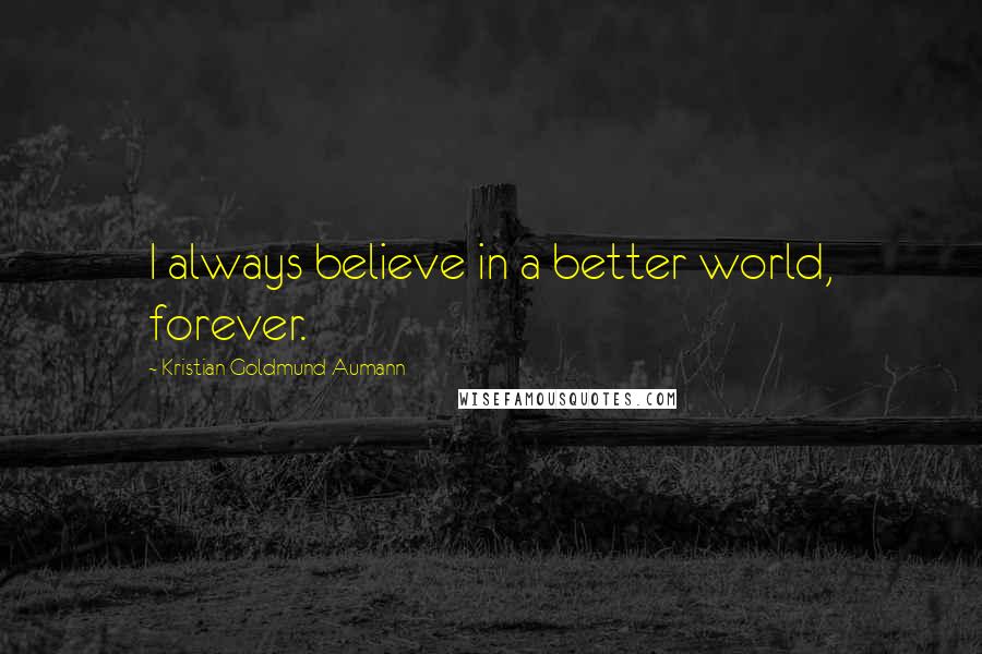 Kristian Goldmund Aumann Quotes: I always believe in a better world, forever.