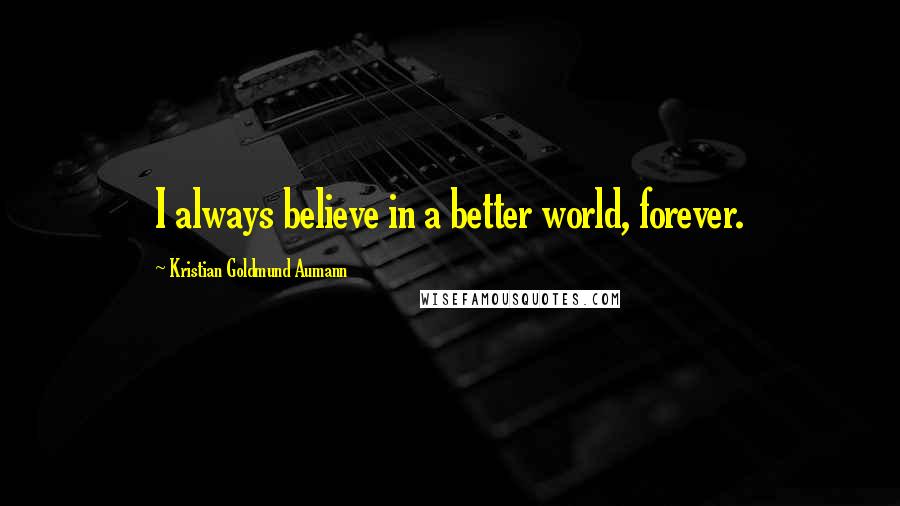 Kristian Goldmund Aumann Quotes: I always believe in a better world, forever.