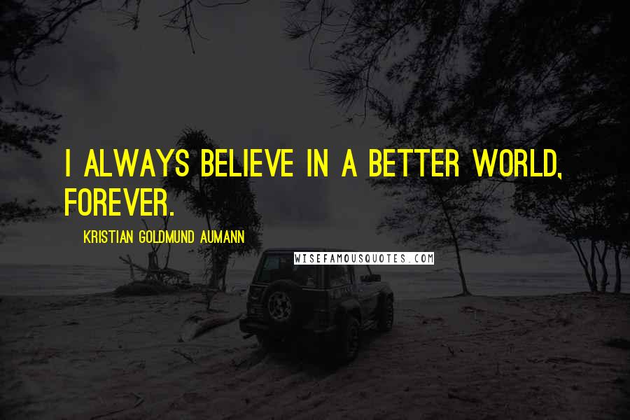 Kristian Goldmund Aumann Quotes: I always believe in a better world, forever.
