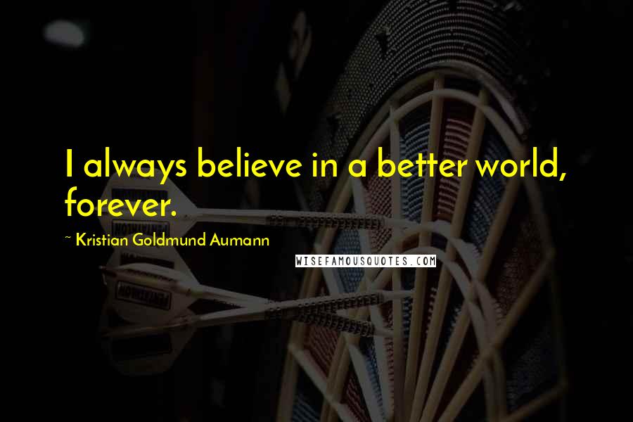 Kristian Goldmund Aumann Quotes: I always believe in a better world, forever.