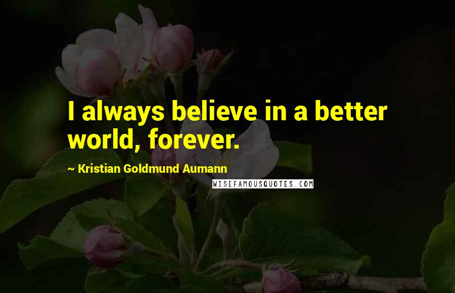 Kristian Goldmund Aumann Quotes: I always believe in a better world, forever.