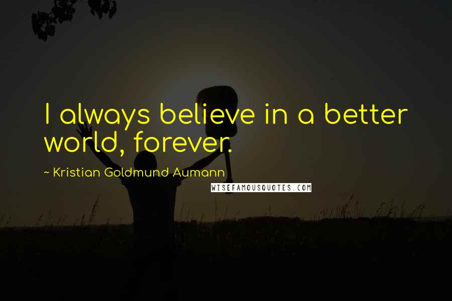 Kristian Goldmund Aumann Quotes: I always believe in a better world, forever.