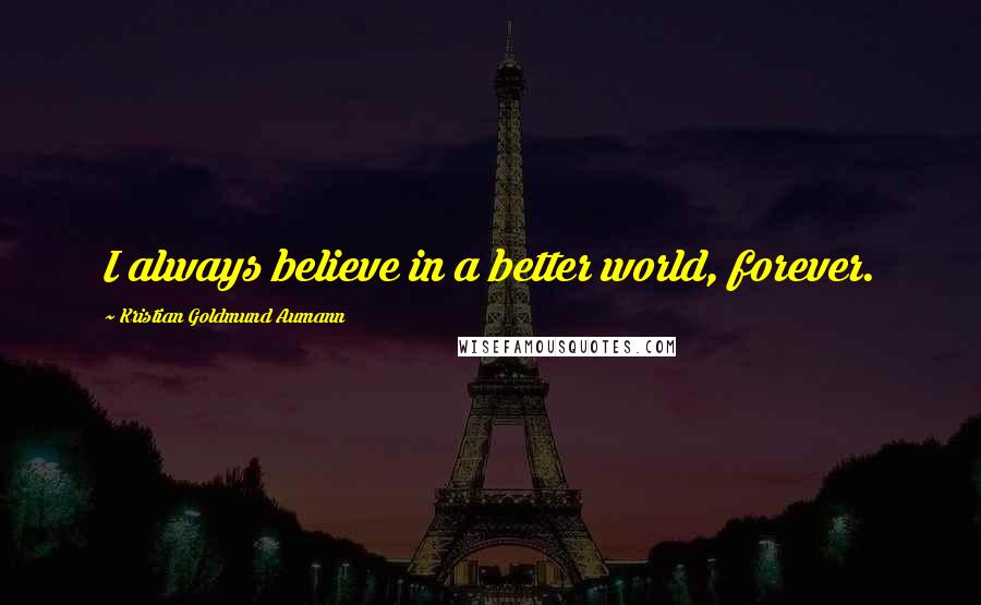 Kristian Goldmund Aumann Quotes: I always believe in a better world, forever.