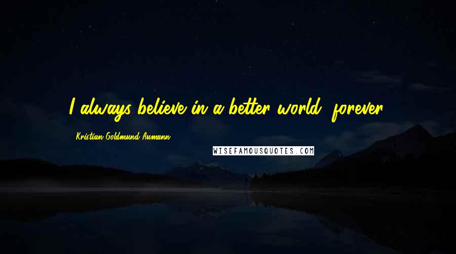 Kristian Goldmund Aumann Quotes: I always believe in a better world, forever.