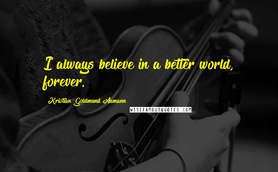 Kristian Goldmund Aumann Quotes: I always believe in a better world, forever.