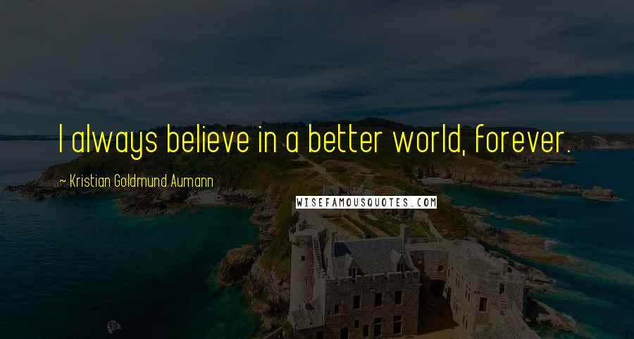 Kristian Goldmund Aumann Quotes: I always believe in a better world, forever.