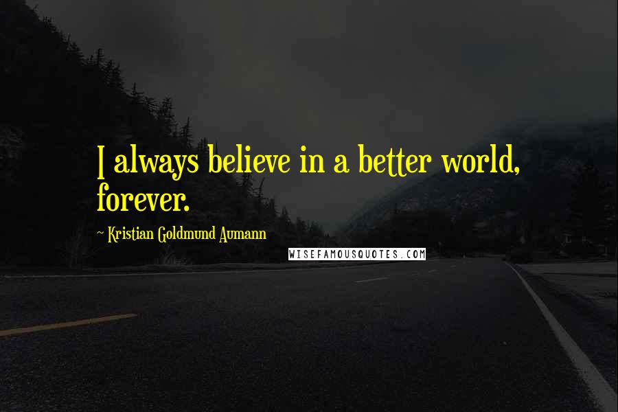 Kristian Goldmund Aumann Quotes: I always believe in a better world, forever.