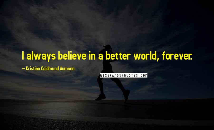 Kristian Goldmund Aumann Quotes: I always believe in a better world, forever.