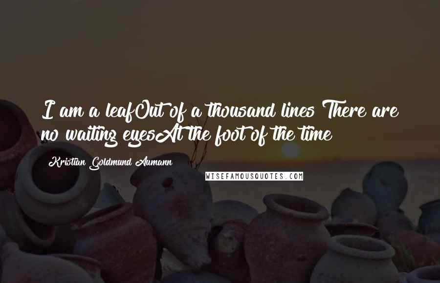 Kristian Goldmund Aumann Quotes: I am a leafOut of a thousand lines&There are no waiting eyesAt the foot of the time