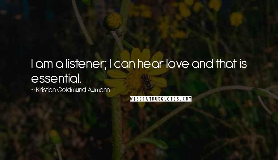 Kristian Goldmund Aumann Quotes: I am a listener; I can hear love and that is essential.