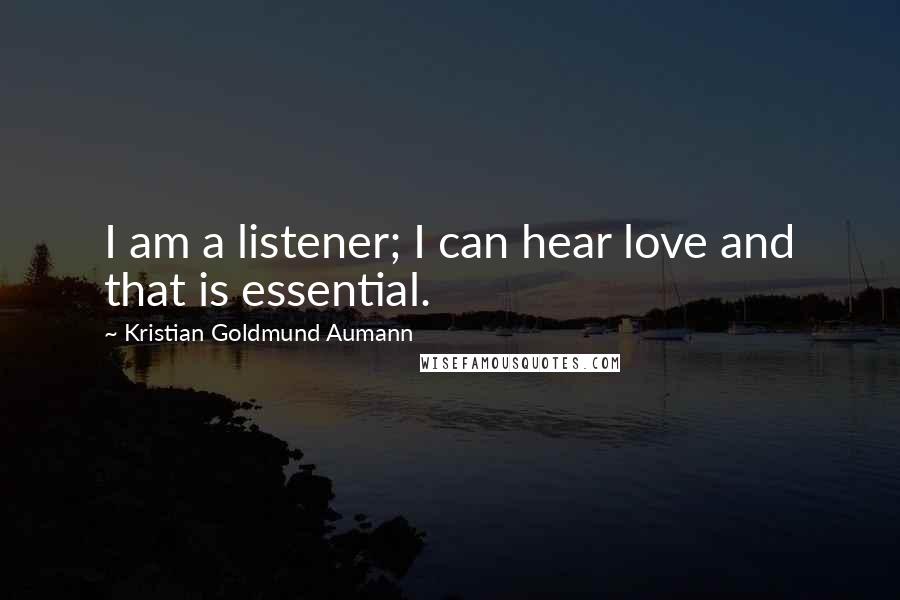 Kristian Goldmund Aumann Quotes: I am a listener; I can hear love and that is essential.