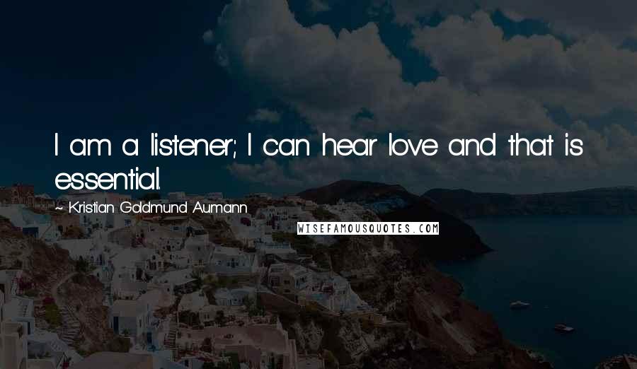 Kristian Goldmund Aumann Quotes: I am a listener; I can hear love and that is essential.