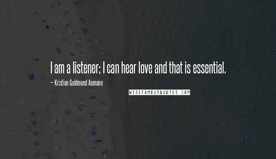 Kristian Goldmund Aumann Quotes: I am a listener; I can hear love and that is essential.