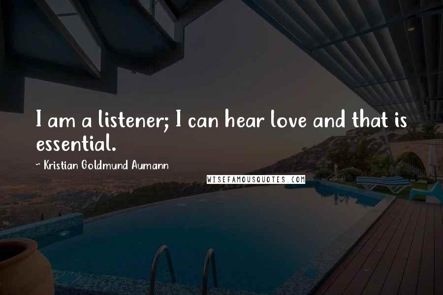 Kristian Goldmund Aumann Quotes: I am a listener; I can hear love and that is essential.