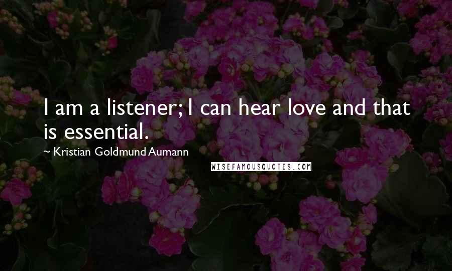 Kristian Goldmund Aumann Quotes: I am a listener; I can hear love and that is essential.