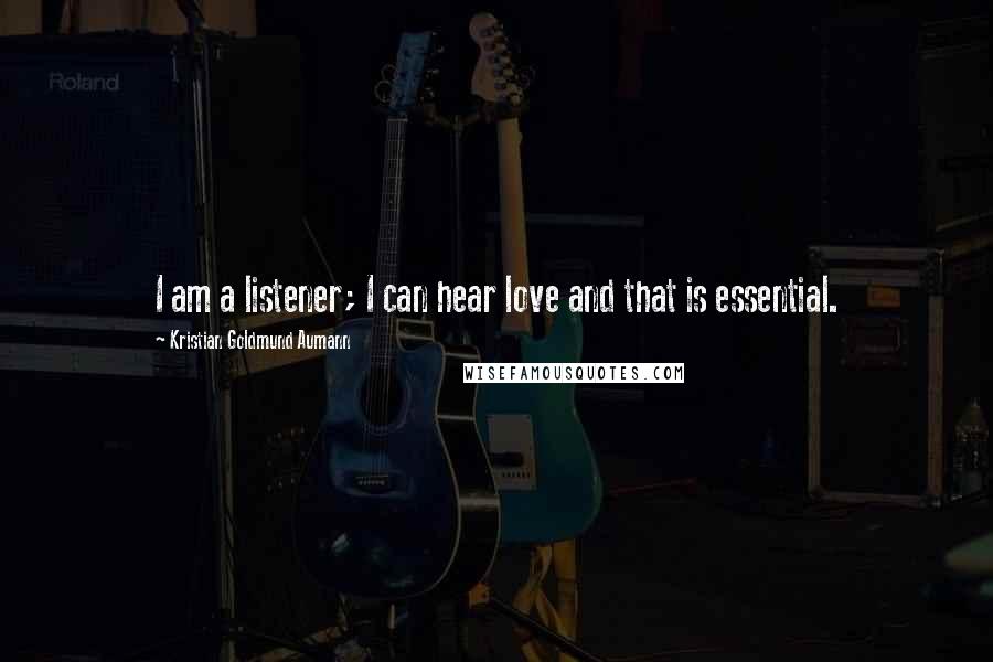 Kristian Goldmund Aumann Quotes: I am a listener; I can hear love and that is essential.