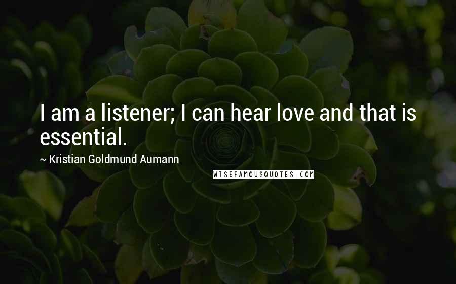 Kristian Goldmund Aumann Quotes: I am a listener; I can hear love and that is essential.