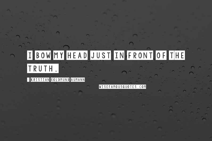 Kristian Goldmund Aumann Quotes: I bow my head just in front of the truth.