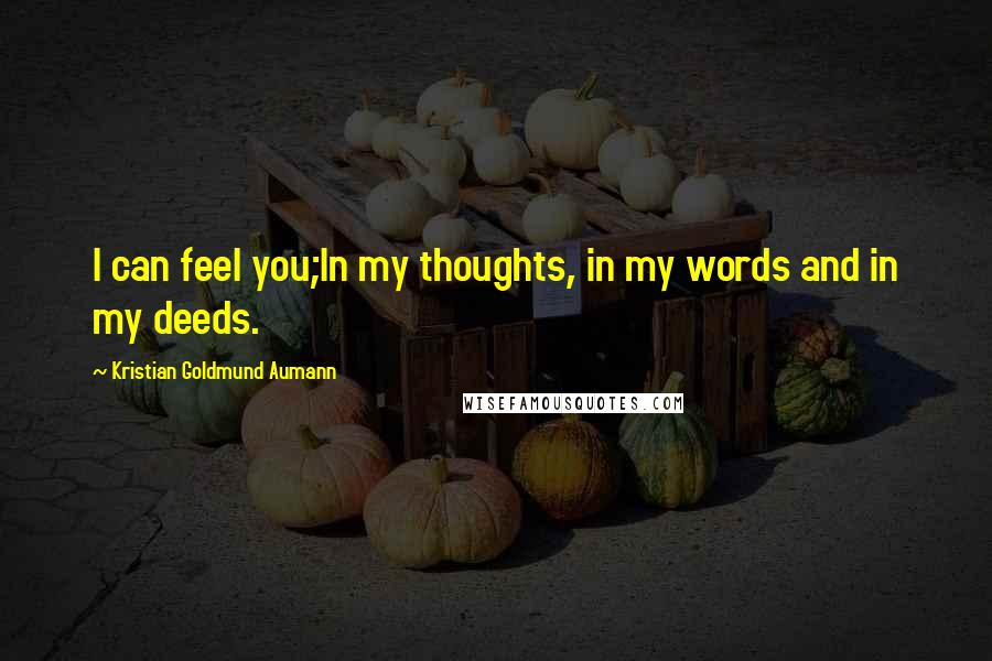 Kristian Goldmund Aumann Quotes: I can feel you;In my thoughts, in my words and in my deeds.