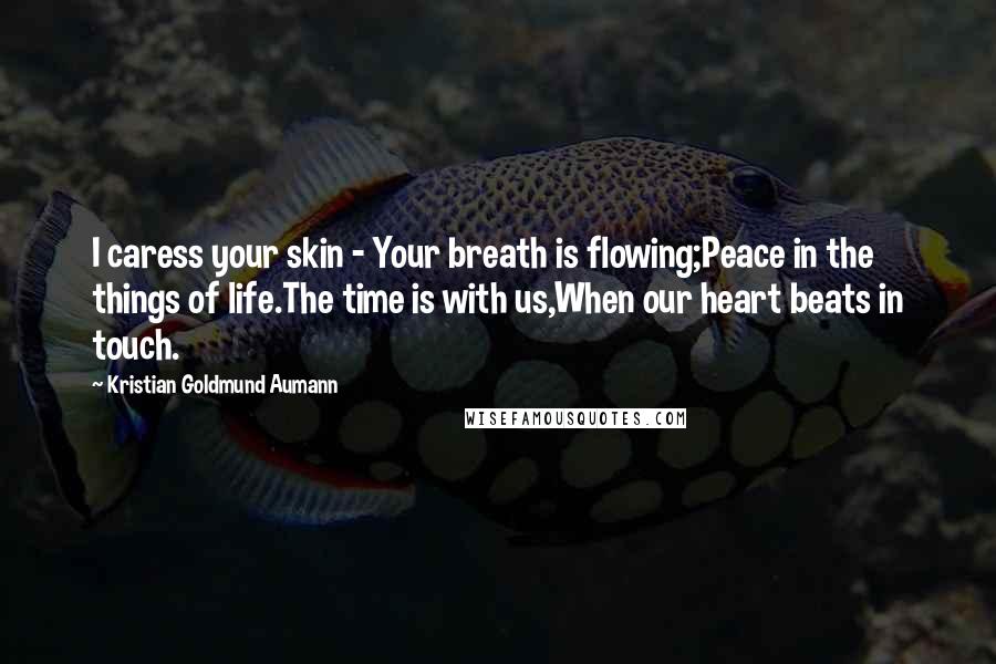 Kristian Goldmund Aumann Quotes: I caress your skin - Your breath is flowing;Peace in the things of life.The time is with us,When our heart beats in touch.