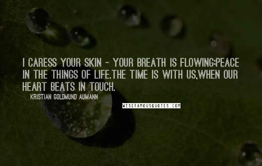 Kristian Goldmund Aumann Quotes: I caress your skin - Your breath is flowing;Peace in the things of life.The time is with us,When our heart beats in touch.