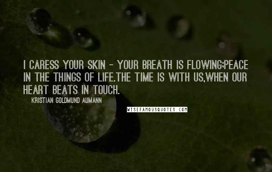 Kristian Goldmund Aumann Quotes: I caress your skin - Your breath is flowing;Peace in the things of life.The time is with us,When our heart beats in touch.