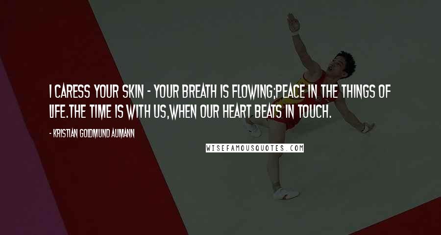 Kristian Goldmund Aumann Quotes: I caress your skin - Your breath is flowing;Peace in the things of life.The time is with us,When our heart beats in touch.