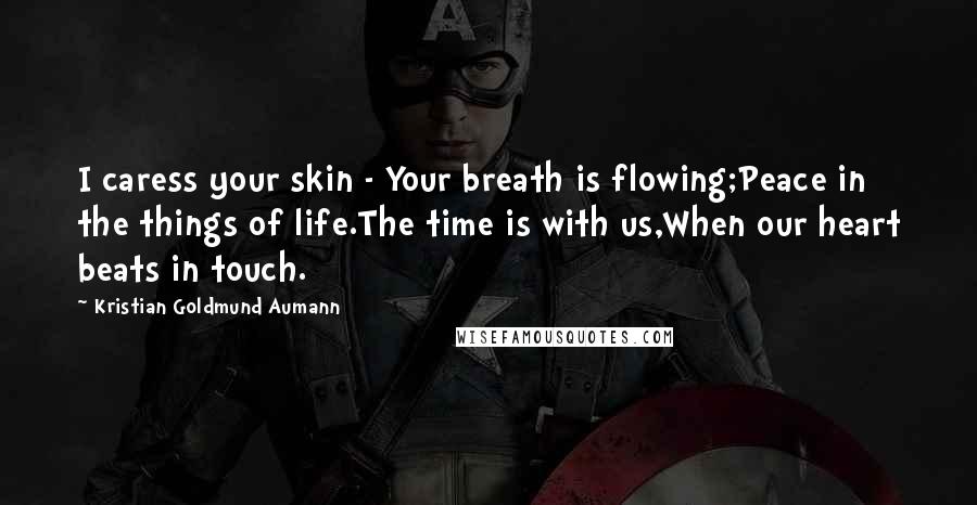 Kristian Goldmund Aumann Quotes: I caress your skin - Your breath is flowing;Peace in the things of life.The time is with us,When our heart beats in touch.