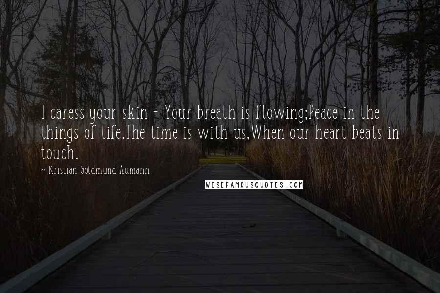 Kristian Goldmund Aumann Quotes: I caress your skin - Your breath is flowing;Peace in the things of life.The time is with us,When our heart beats in touch.